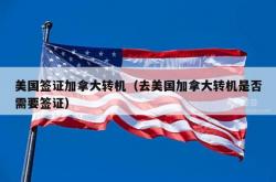 美国签证加拿大转机（去美国加拿大转机是否需要签证）