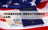 10年美国签证办理（美国签证十年到期后怎么办理）
