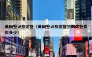 美国签证旅游签（美国签证旅游签到期改签费用多少）