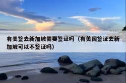 有美签去新加坡需要签证吗（有美国签证去新加坡可以不签证吗）