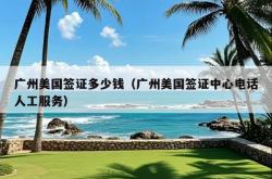 广州美国签证多少钱（广州美国签证中心电话人工服务）