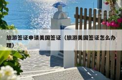 旅游签证申请美国签证（旅游美国签证怎么办理）