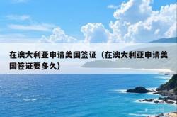 在澳大利亚申请美国签证（在澳大利亚申请美国签证要多久）