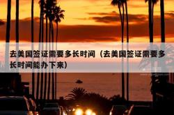 去美国签证需要多长时间（去美国签证需要多长时间能办下来）