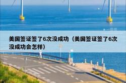 美国签证签了6次没成功（美国签证签了6次没成功会怎样）