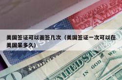 美国签证可以面签几次（美国签证一次可以在美国呆多久）