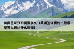 美国签证预约需要多久（美国签证预约一般最早可以预约什么时候）