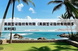 美国签证指纹有效期（美国签证指纹有效期多长时间）
