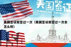 美国签证拒签过一次（美国签证拒签过一次会怎么样）