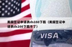 美国签证申请表ds160下载（美国签证申请表ds160下载不了）