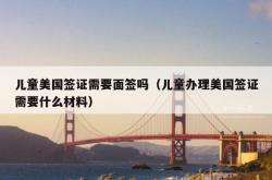 儿童美国签证需要面签吗（儿童办理美国签证需要什么材料）