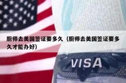 厨师去美国签证要多久（厨师去美国签证要多久才能办好）