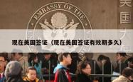 现在美国签证（现在美国签证有效期多久）