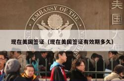 现在美国签证（现在美国签证有效期多久）