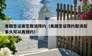 美国签证面签取消预约（美国签证预约取消后多久可以再预约）