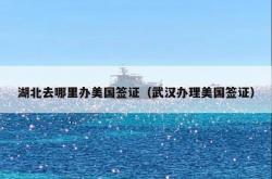 湖北去哪里办美国签证（武汉办理美国签证）