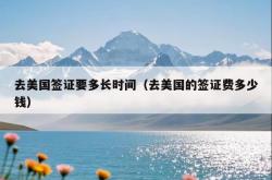 去美国签证要多长时间（去美国的签证费多少钱）