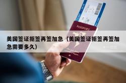 美国签证拒签再签加急（美国签证拒签再签加急需要多久）