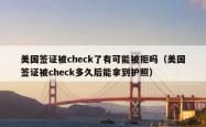 美国签证被check了有可能被拒吗（美国签证被check多久后能拿到护照）