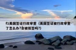 f1美国签证行政审查（美国签证被行政审查了怎么办?会被拒签吗?）