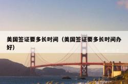 美国签证要多长时间（美国签证要多长时间办好）