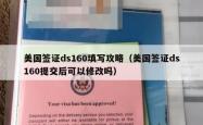 美国签证ds160填写攻略（美国签证ds160提交后可以修改吗）