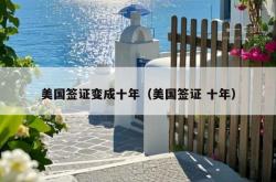 美国签证变成十年（美国签证 十年）