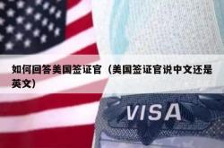如何回答美国签证官（美国签证官说中文还是英文）