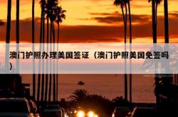 澳门护照办理美国签证（澳门护照美国免签吗）