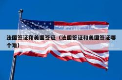 法国签证和美国签证（法国签证和美国签证哪个难）