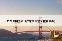 广东美国签证（广东美国签证在哪里办）