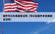 国外可以办美国签证吗（可以在国外申请美国签证吗）