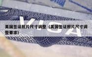 美国签证照片尺寸调整（美国签证照片尺寸调整要求）