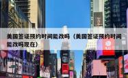 美国签证预约时间能改吗（美国签证预约时间能改吗现在）