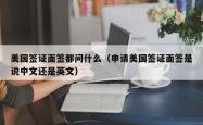 美国签证面签都问什么（申请美国签证面签是说中文还是英文）