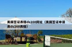 美国签证表格ds160网址（美国签证申请表ds160表格）