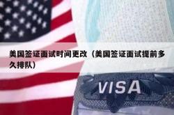 美国签证面试时间更改（美国签证面试提前多久排队）