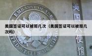 美国签证可以被拒几次（美国签证可以被拒几次吗）