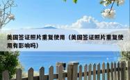 美国签证照片重复使用（美国签证照片重复使用有影响吗）