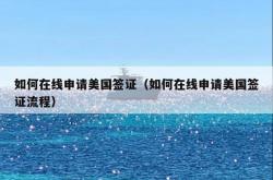 如何在线申请美国签证（如何在线申请美国签证流程）