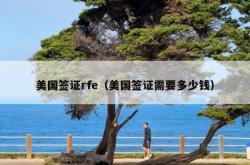 美国签证rfe（美国签证需要多少钱）