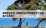 美国签证文件（美国签证文件传送的三个项都是什么意思）