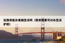 在西安能办美国签证吗（西安哪里可以办签证护照）