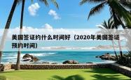 美国签证约什么时间好（2020年美国签证预约时间）