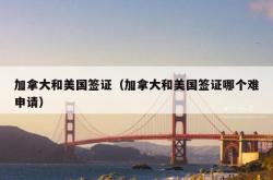 加拿大和美国签证（加拿大和美国签证哪个难申请）