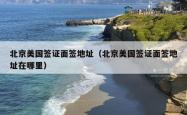 北京美国签证面签地址（北京美国签证面签地址在哪里）