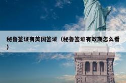 秘鲁签证有美国签证（秘鲁签证有效期怎么看）