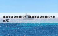 美国签证父母委托书（美国签证父母委托书怎么写）