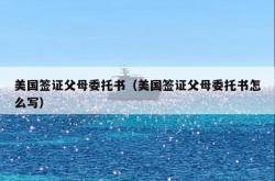 美国签证父母委托书（美国签证父母委托书怎么写）
