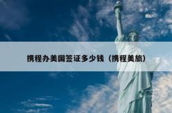 携程办美国签证多少钱（携程美旅）